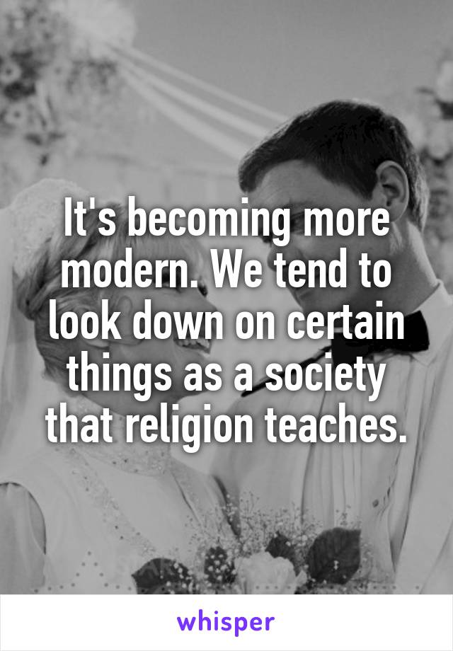 It's becoming more modern. We tend to look down on certain things as a society that religion teaches.