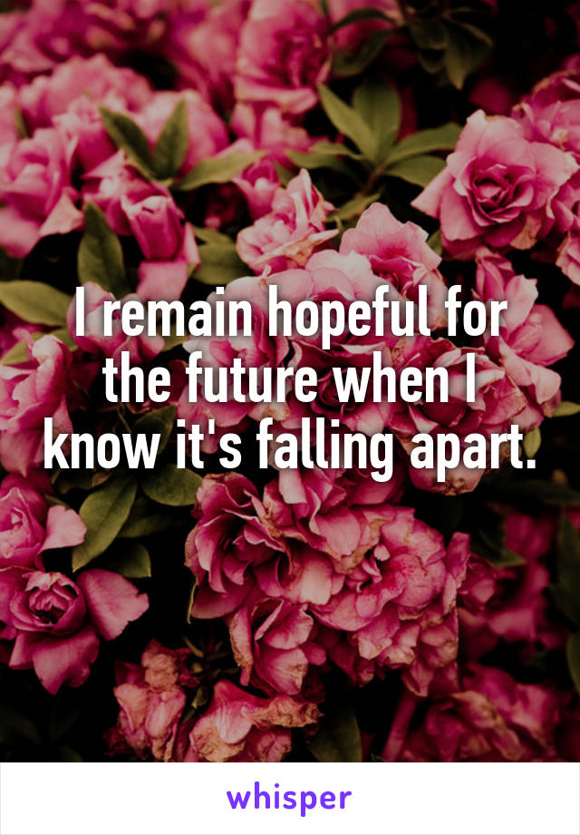 I remain hopeful for the future when I know it's falling apart. 