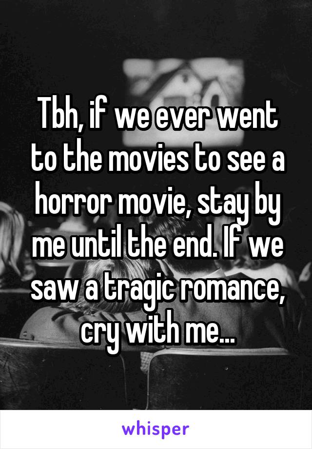 Tbh, if we ever went to the movies to see a horror movie, stay by me until the end. If we saw a tragic romance, cry with me...