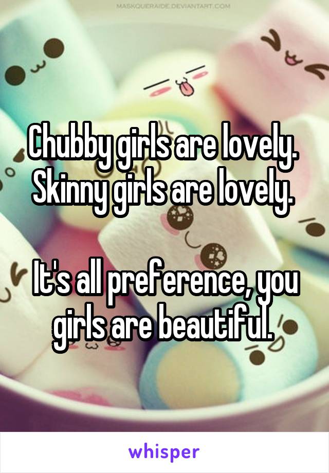 Chubby girls are lovely. 
Skinny girls are lovely. 

It's all preference, you girls are beautiful. 