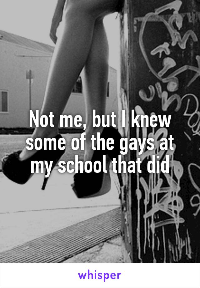 Not me, but I knew some of the gays at my school that did