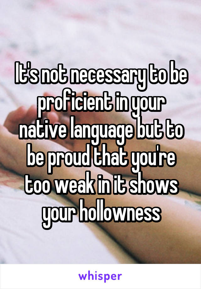 It's not necessary to be proficient in your native language but to be proud that you're too weak in it shows your hollowness