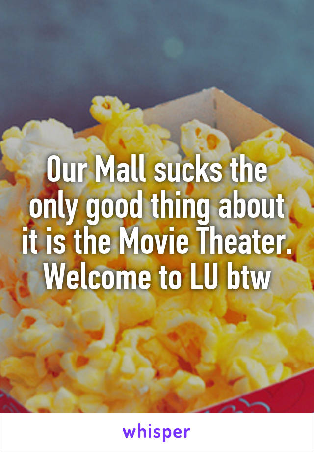 Our Mall sucks the only good thing about it is the Movie Theater. Welcome to LU btw