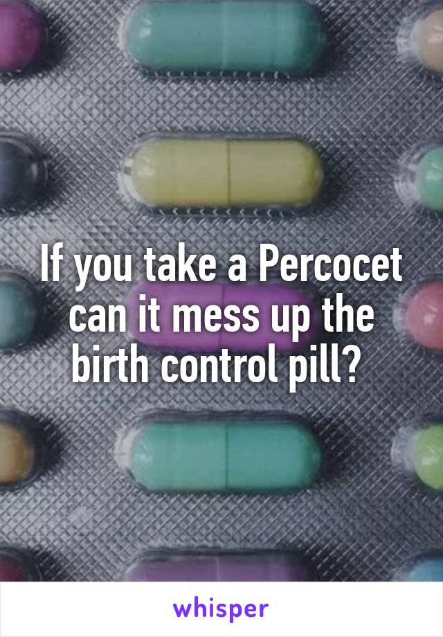 If you take a Percocet can it mess up the birth control pill? 