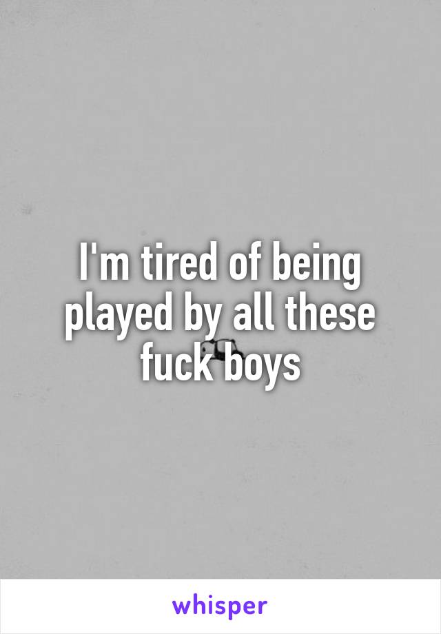 I'm tired of being played by all these fuck boys