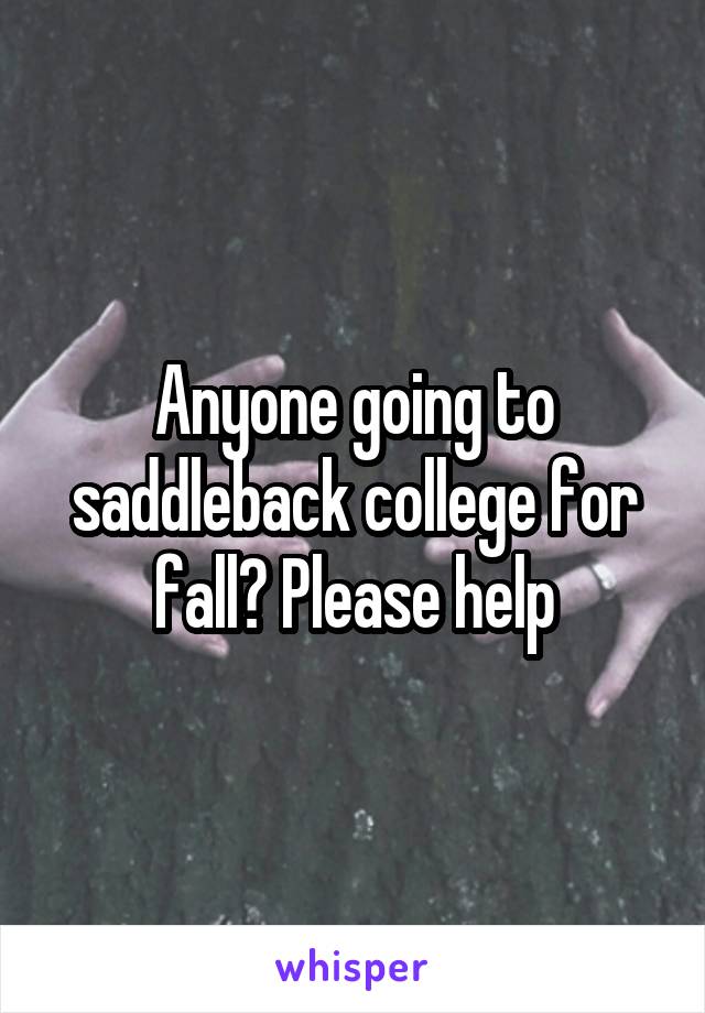 Anyone going to saddleback college for fall? Please help