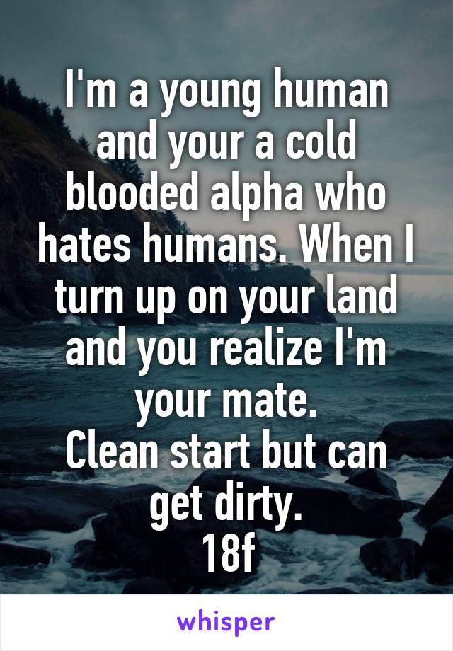 I'm a young human and your a cold blooded alpha who hates humans. When I turn up on your land and you realize I'm your mate.
Clean start but can get dirty.
18f