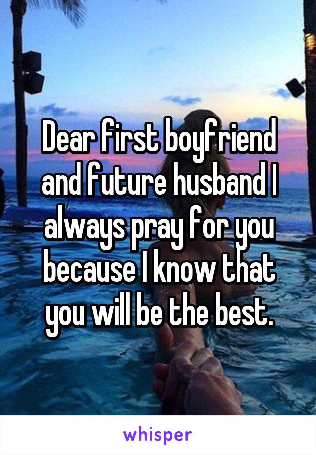 Dear first boyfriend and future husband I always pray for you because I know that you will be the best.