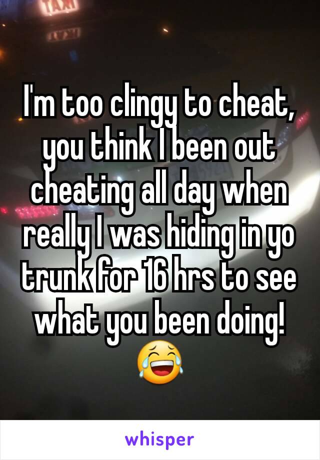 I'm too clingy to cheat, you think I been out cheating all day when really I was hiding in yo trunk for 16 hrs to see what you been doing! 😂