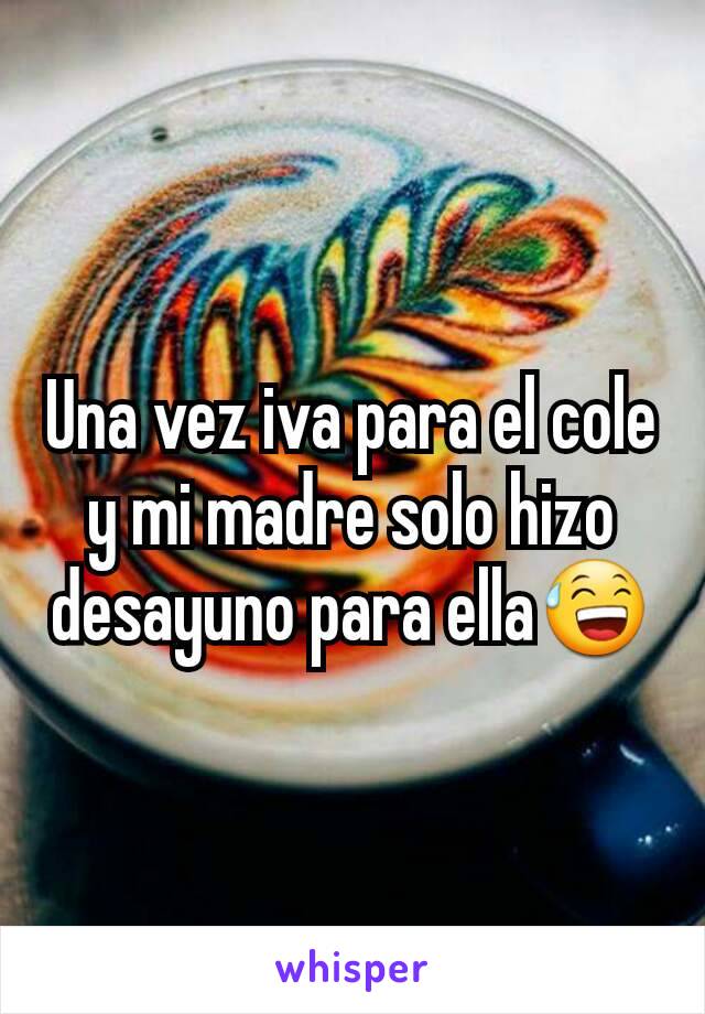 Una vez iva para el cole y mi madre solo hizo desayuno para ella😅