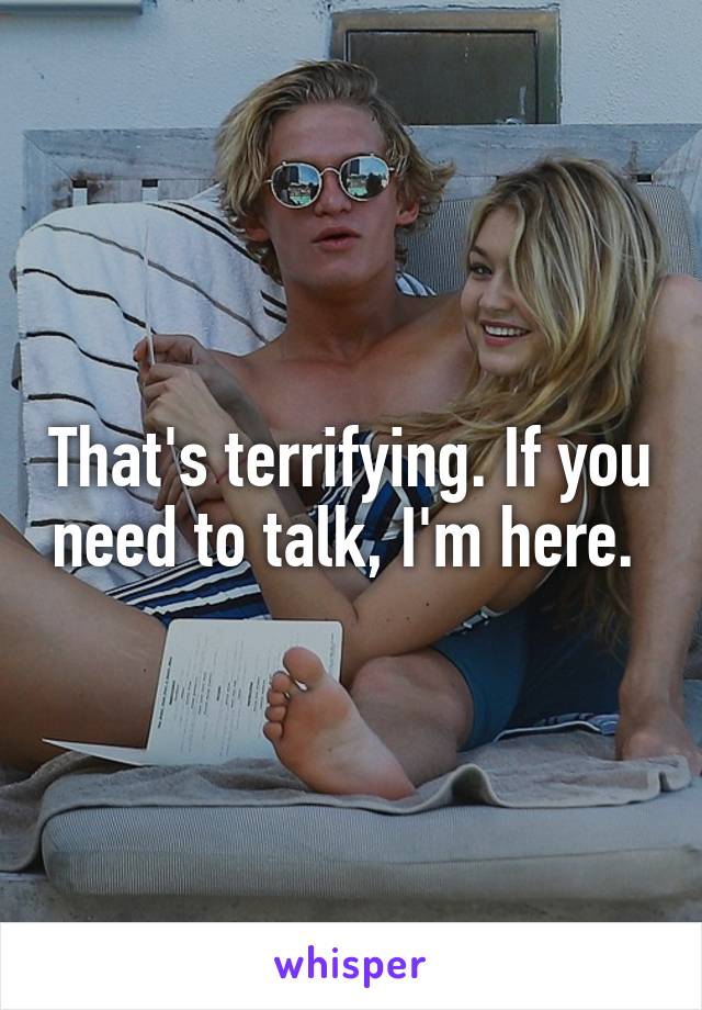 That's terrifying. If you need to talk, I'm here. 