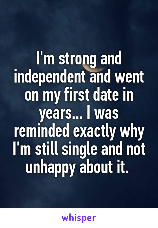 I'm strong and independent and went on my first date in years... I was reminded exactly why I'm still single and not unhappy about it. 