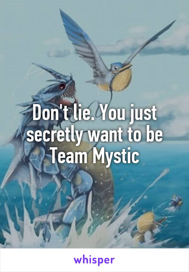 Don't lie. You just secretly want to be Team Mystic