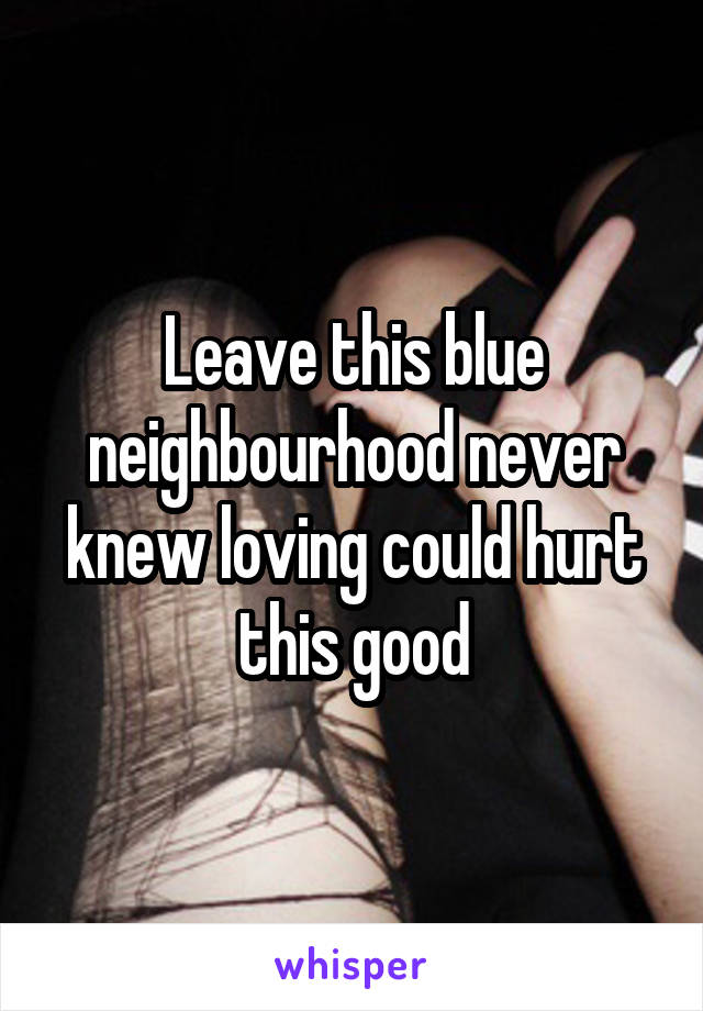 Leave this blue neighbourhood never knew loving could hurt this good