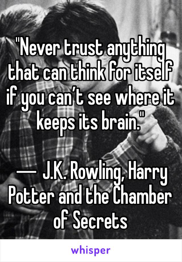 "Never trust anything that can think for itself if you can’t see where it keeps its brain."

― J.K. Rowling, Harry Potter and the Chamber of Secrets