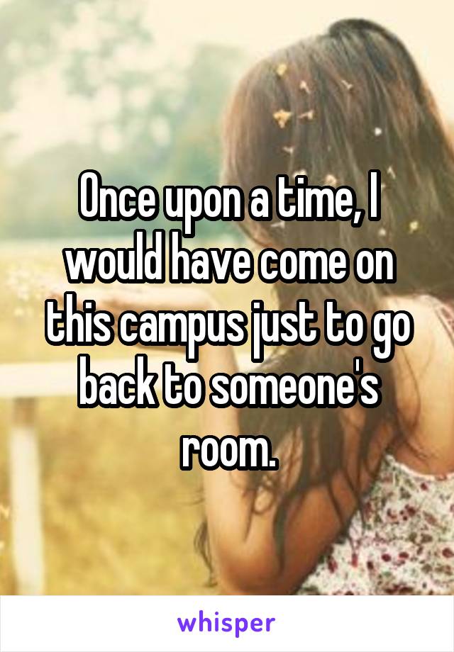 Once upon a time, I would have come on this campus just to go back to someone's room.