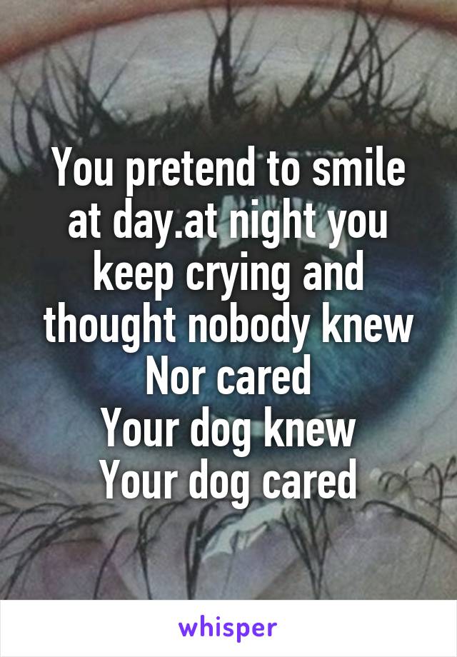 You pretend to smile at day.at night you keep crying and thought nobody knew Nor cared
Your dog knew
Your dog cared