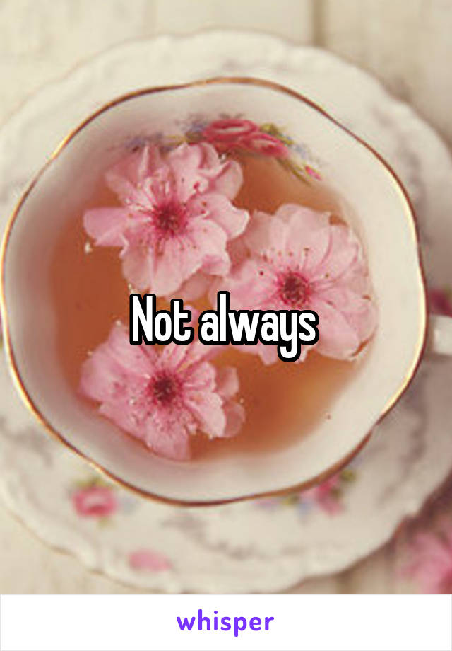 Not always 