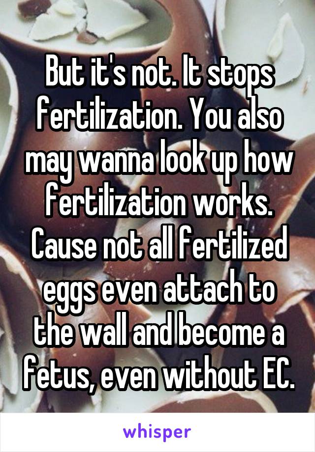 But it's not. It stops fertilization. You also may wanna look up how fertilization works. Cause not all fertilized eggs even attach to the wall and become a fetus, even without EC.