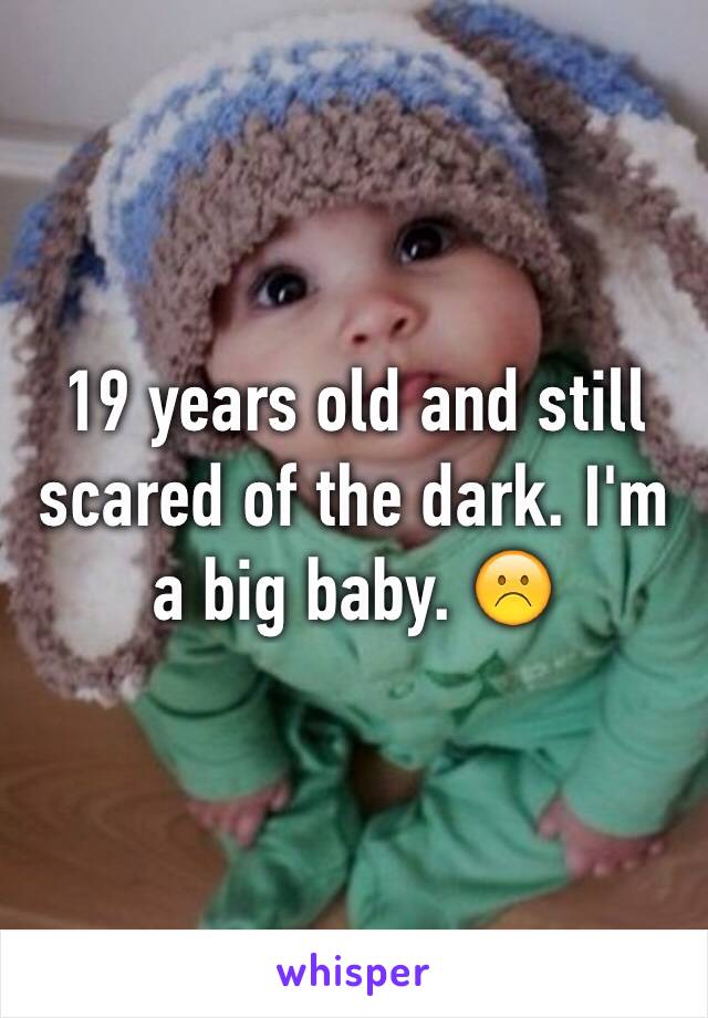 19 years old and still scared of the dark. I'm a big baby. ☹️