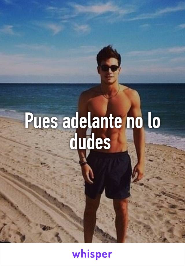 Pues adelante no lo dudes 