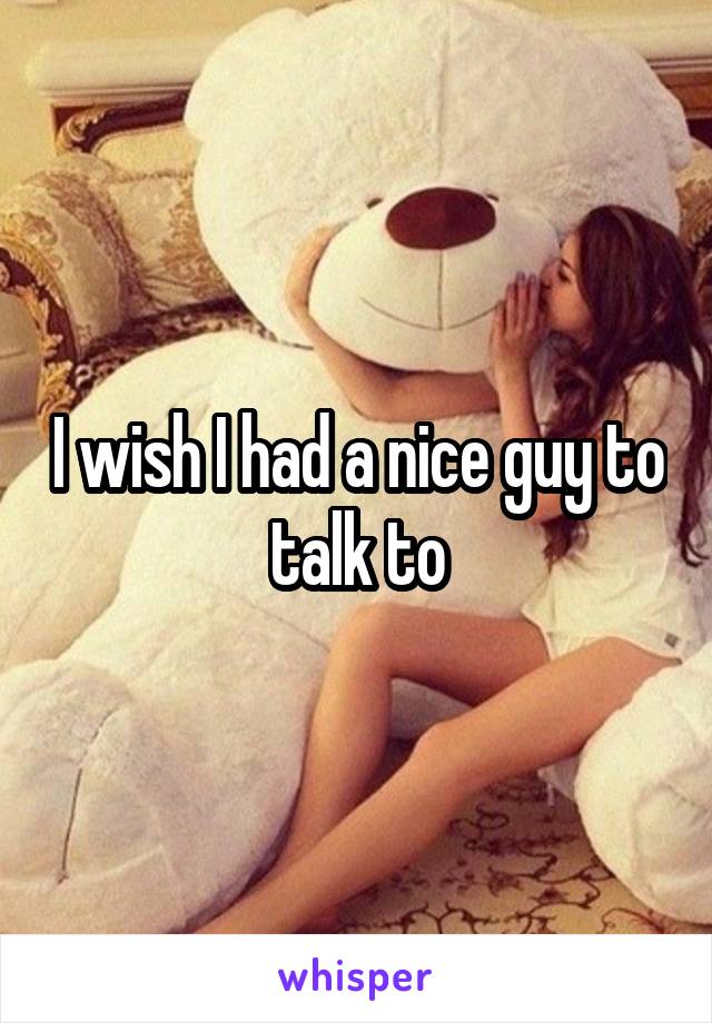 I wish I had a nice guy to talk to