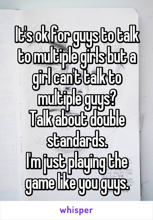 It's ok for guys to talk to multiple girls but a girl can't talk to multiple guys?
Talk about double standards.
I'm just playing the game like you guys.