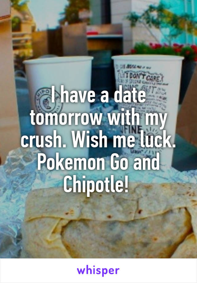 I have a date tomorrow with my crush. Wish me luck. Pokemon Go and Chipotle! 