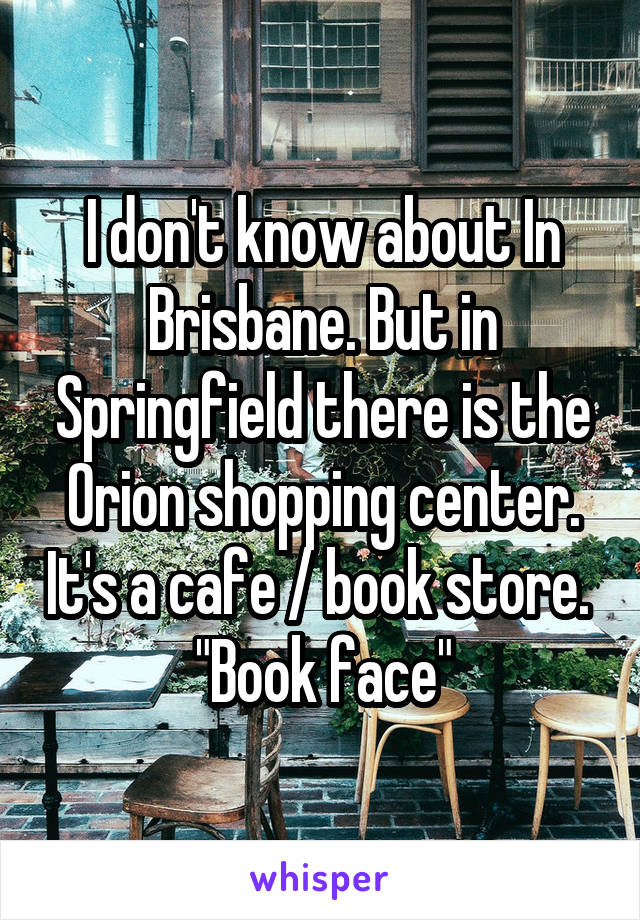 I don't know about In Brisbane. But in Springfield there is the Orion shopping center. It's a cafe / book store. 
"Book face"