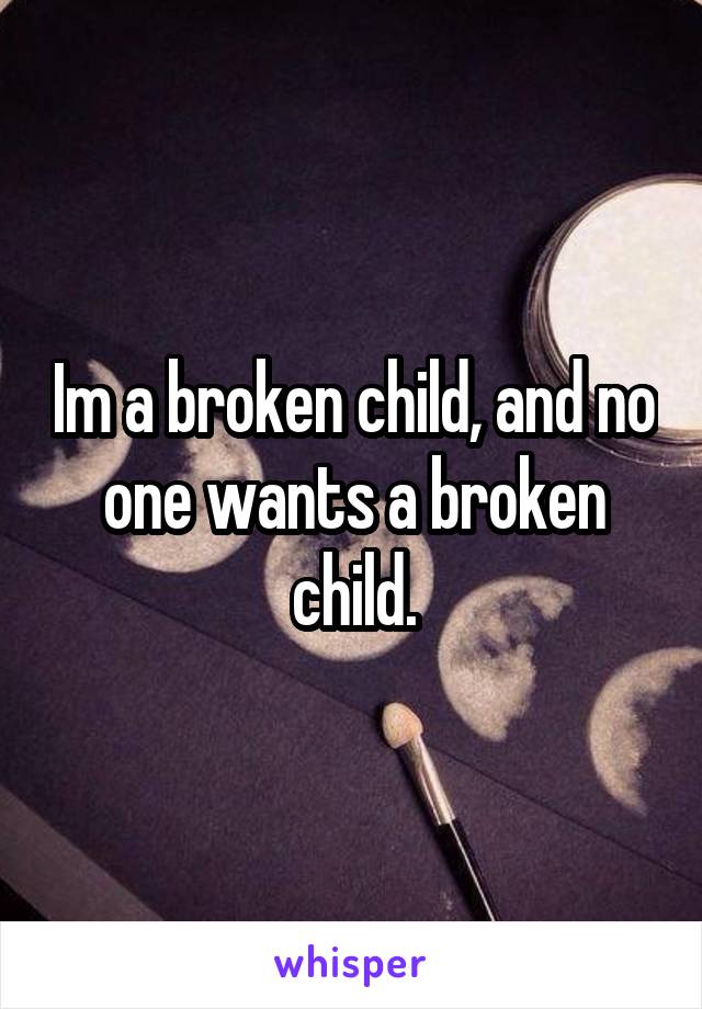 Im a broken child, and no one wants a broken child.