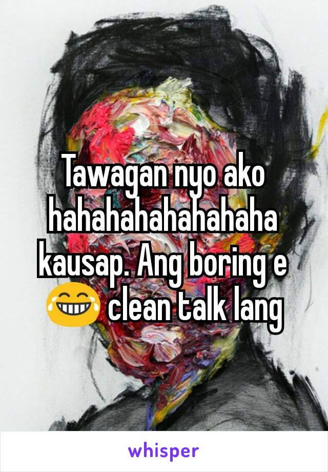 Tawagan nyo ako hahahahahahahaha kausap. Ang boring e 😂 clean talk lang