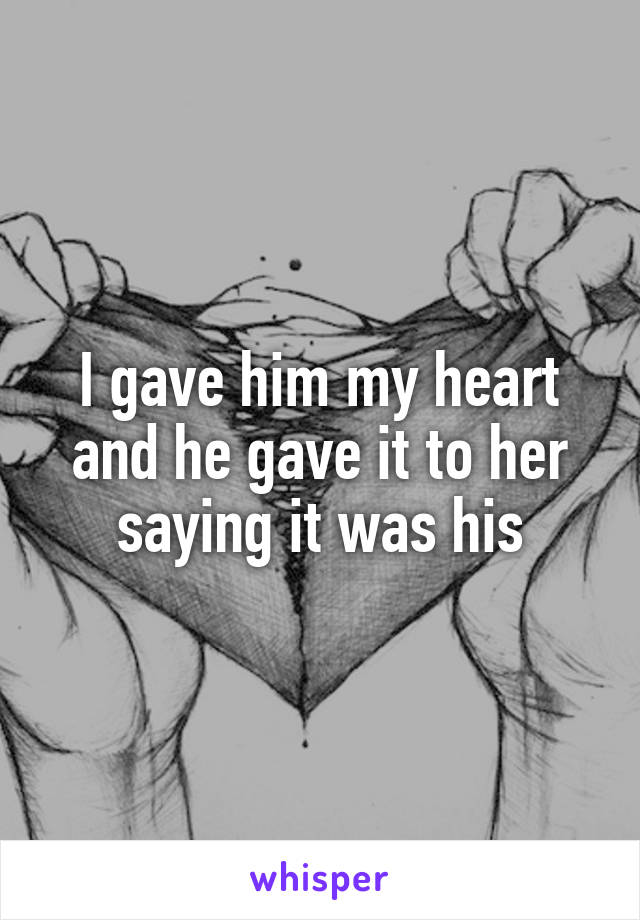 I gave him my heart and he gave it to her saying it was his