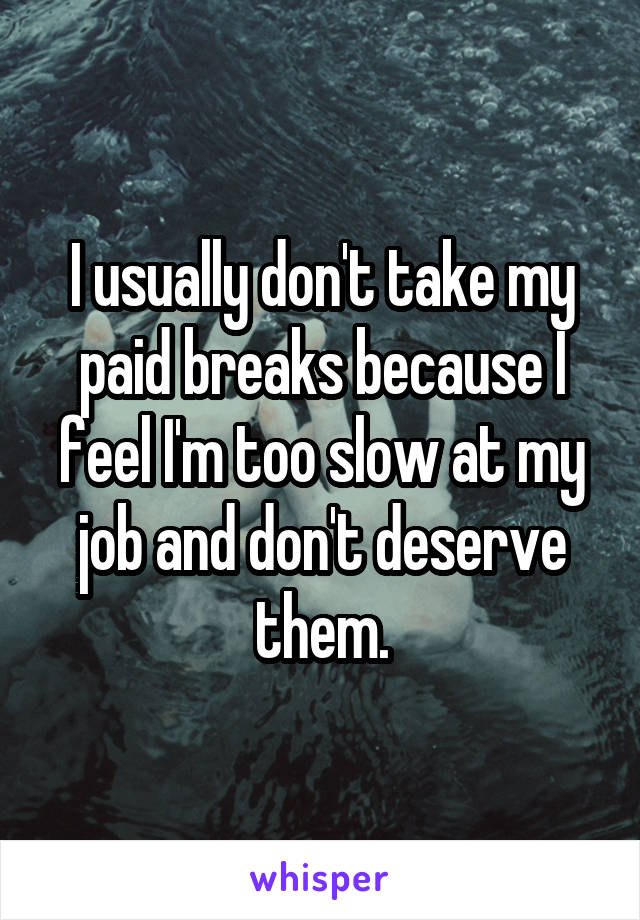 I usually don't take my paid breaks because I feel I'm too slow at my job and don't deserve them.