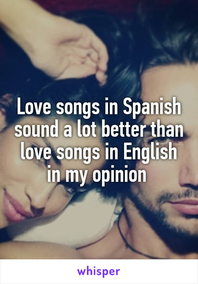 Love songs in Spanish sound a lot better than love songs in English in my opinion 