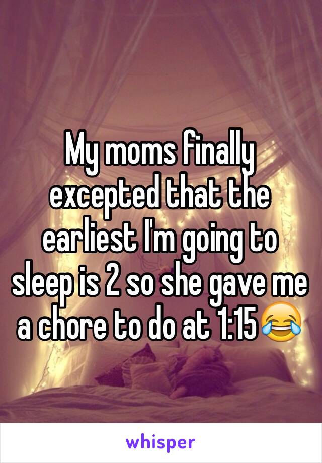 My moms finally excepted that the earliest I'm going to sleep is 2 so she gave me a chore to do at 1:15😂