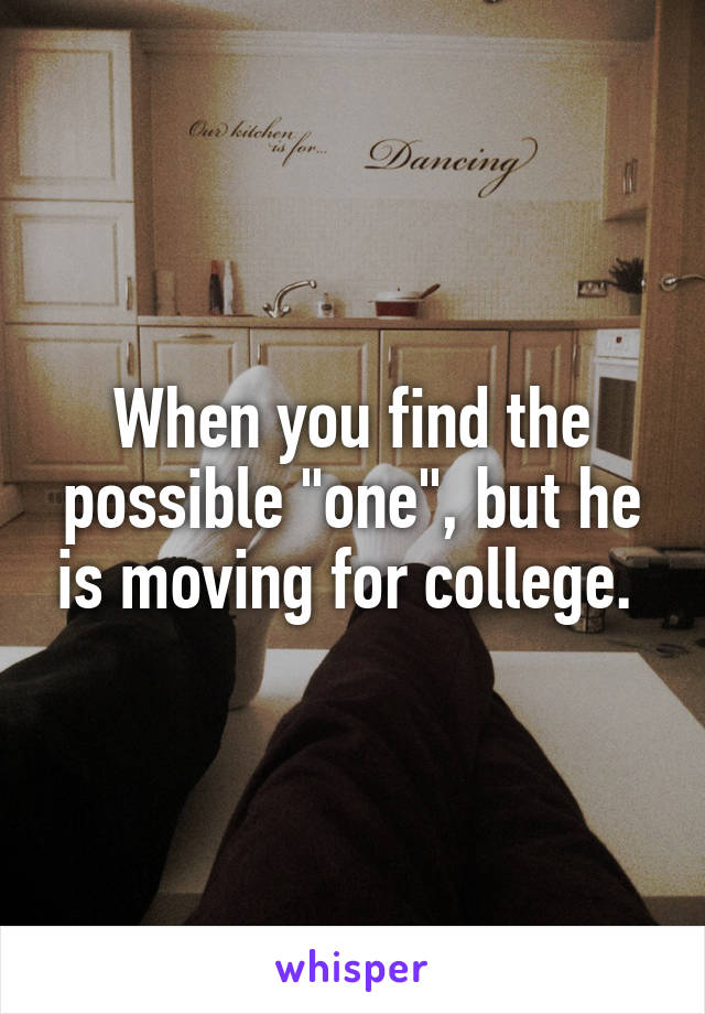 When you find the possible "one", but he is moving for college. 