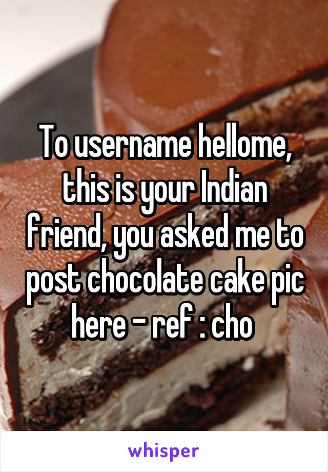 To username hellome, this is your Indian friend, you asked me to post chocolate cake pic here - ref : cho 