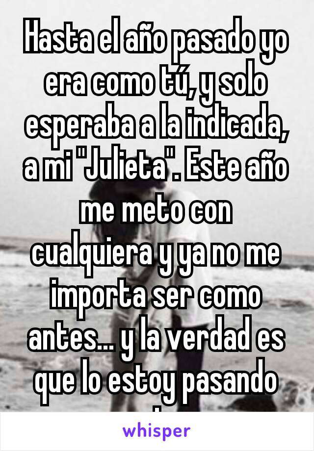 Hasta el año pasado yo era como tú, y solo esperaba a la indicada, a mi "Julieta". Este año me meto con cualquiera y ya no me importa ser como antes... y la verdad es que lo estoy pasando mejor.