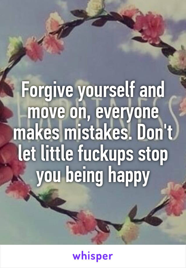 Forgive yourself and move on, everyone makes mistakes. Don't let little fuckups stop you being happy