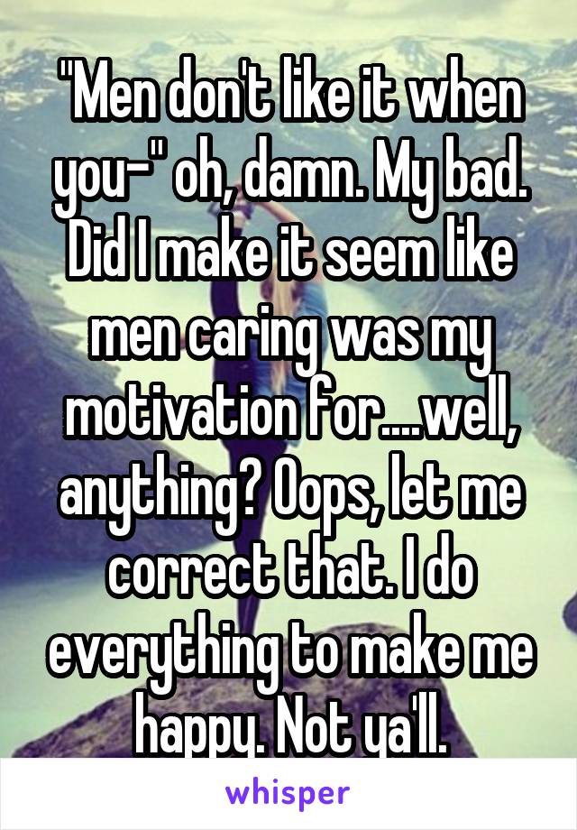 "Men don't like it when you-" oh, damn. My bad. Did I make it seem like men caring was my motivation for....well, anything? Oops, let me correct that. I do everything to make me happy. Not ya'll.