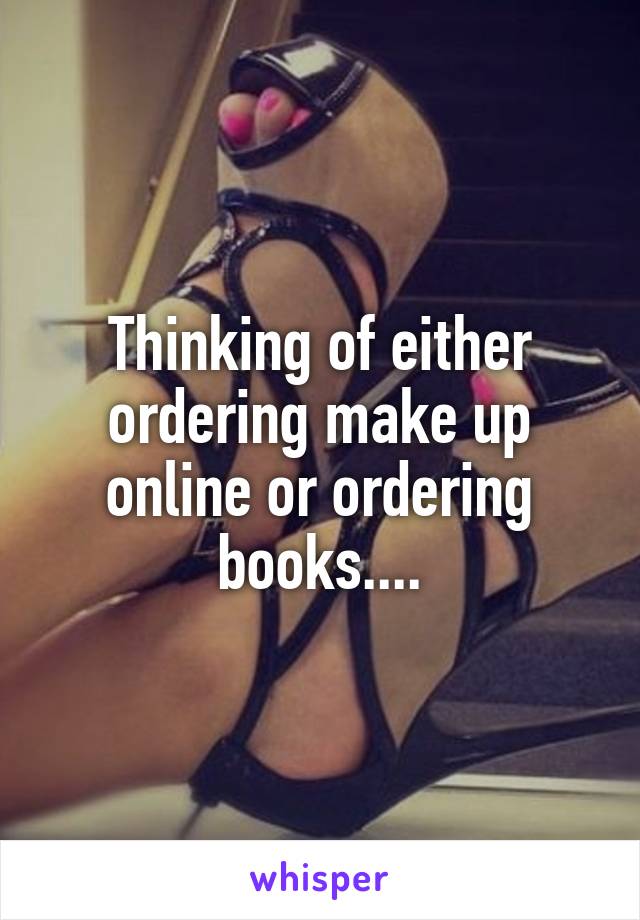 Thinking of either ordering make up online or ordering books....