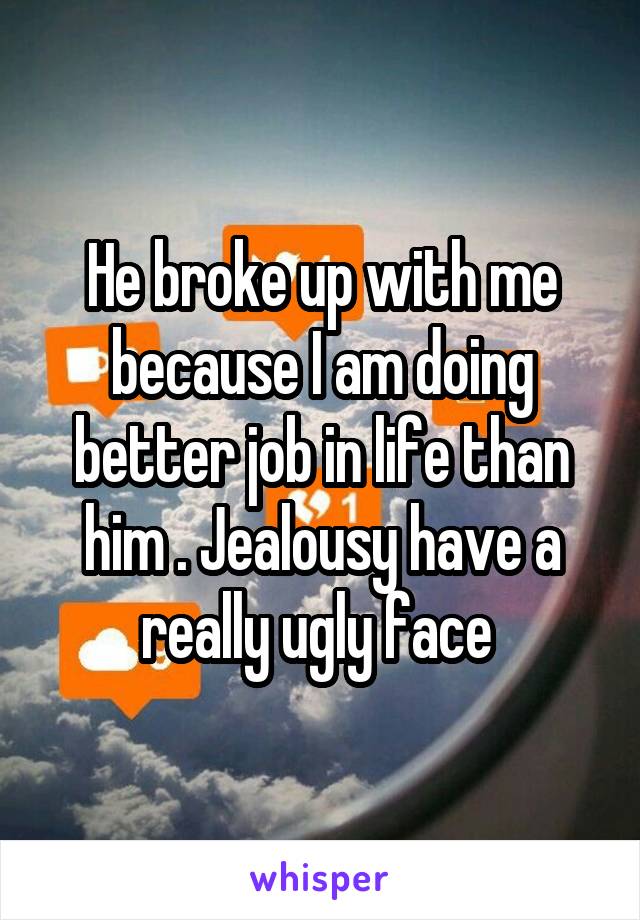 He broke up with me because I am doing better job in life than him . Jealousy have a really ugly face 