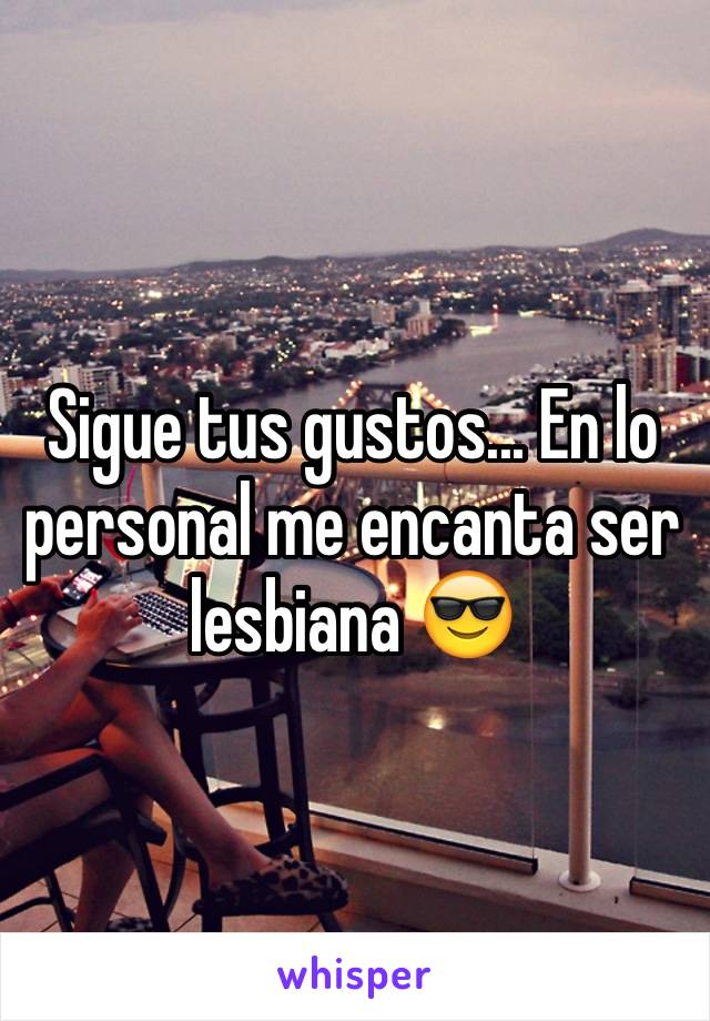 Sigue tus gustos... En lo personal me encanta ser lesbiana 😎