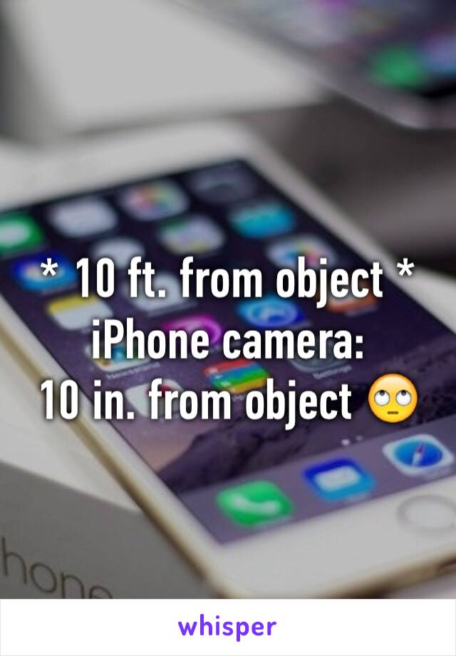 * 10 ft. from object * 
iPhone camera: 
10 in. from object 🙄