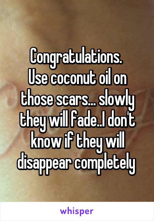 Congratulations. 
Use coconut oil on those scars... slowly they will fade..I don't know if they will disappear completely 