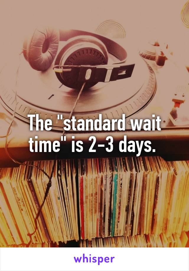 The "standard wait time" is 2-3 days. 