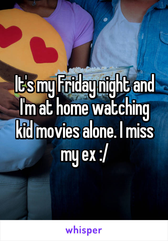 It's my Friday night and I'm at home watching kid movies alone. I miss my ex :/