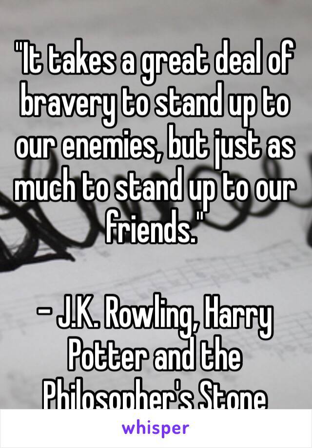 "It takes a great deal of bravery to stand up to our enemies, but just as much to stand up to our friends."

– J.K. Rowling, Harry Potter and the Philosopher's Stone