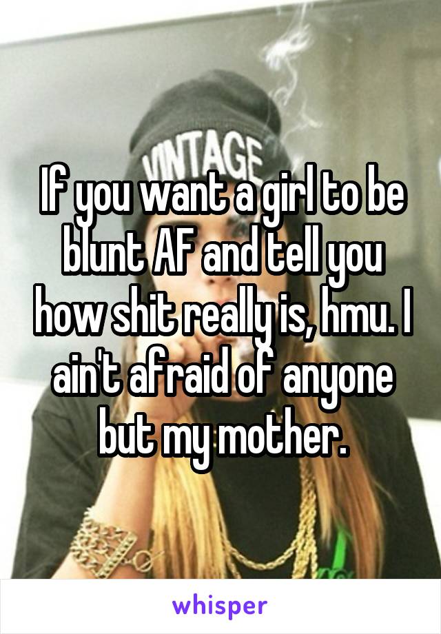 If you want a girl to be blunt AF and tell you how shit really is, hmu. I ain't afraid of anyone but my mother.