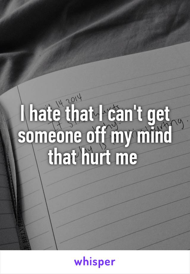 I hate that I can't get someone off my mind that hurt me 